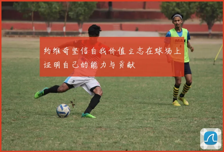 约维奇坚信自我价值立志在球场上证明自己的能力与贡献
