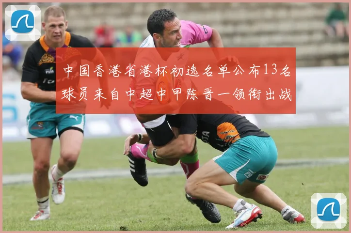 中国香港省港杯初选名单公布13名球员来自中超中甲陈晋一领衔出战