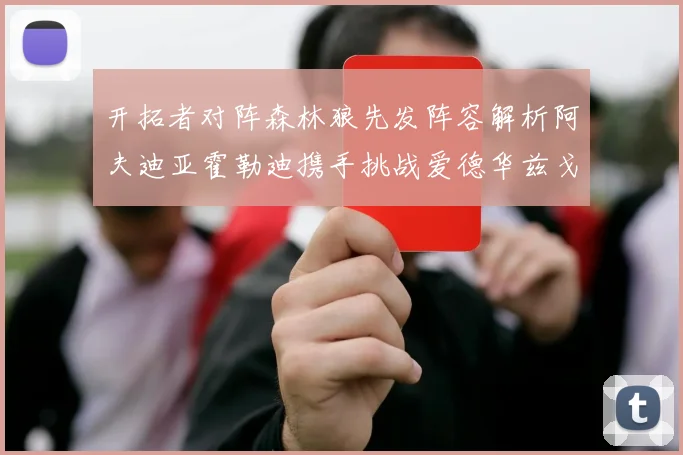 开拓者对阵森林狼先发阵容解析阿夫迪亚霍勒迪携手挑战爱德华兹戈贝尔