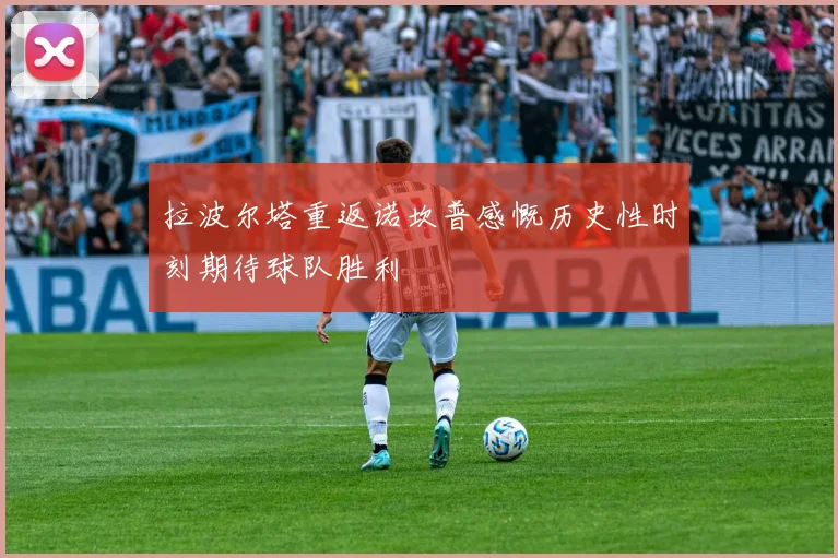 拉波尔塔重返诺坎普感慨历史性时刻期待球队胜利