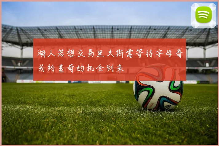 湖人若想交易里夫斯需等待字母哥或约基奇的机会到来
