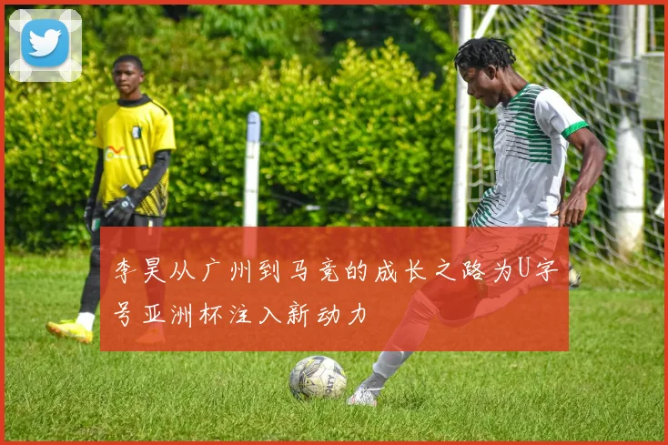 李昊从广州到马竞的成长之路为U字号亚洲杯注入新动力