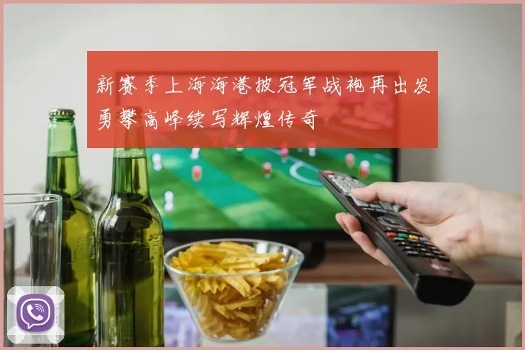 新赛季上海海港披冠军战袍再出发勇攀高峰续写辉煌传奇