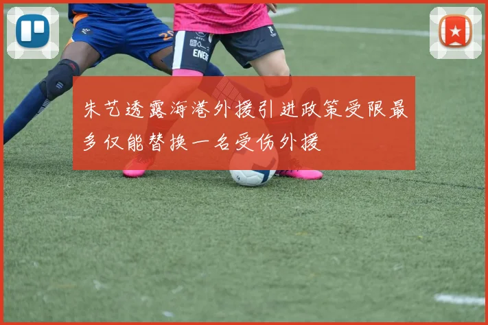 朱艺透露海港外援引进政策受限最多仅能替换一名受伤外援