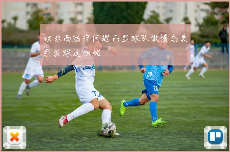 切尔西防守问题凸显球队傲慢态度引发球迷担忧