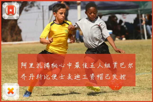 阿里扎揭秘心中最佳五人组贾巴尔乔丹科比便士麦迪工资帽已失控
